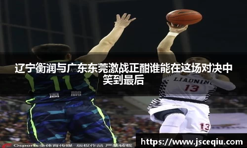 辽宁衡润与广东东莞激战正酣谁能在这场对决中笑到最后