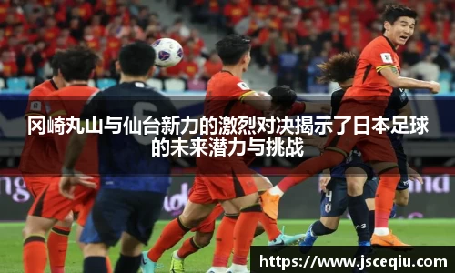 冈崎丸山与仙台新力的激烈对决揭示了日本足球的未来潜力与挑战